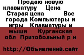 “Продаю новую клавиатуру“ › Цена ­ 500 › Старая цена ­ 750 - Все города Компьютеры и игры » Клавиатуры и мыши   . Курганская обл.,Притобольный р-н